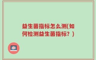 益生菌指标怎么测(如何检测益生菌指标？)