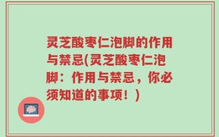 灵芝酸枣仁泡脚的作用与禁忌(灵芝酸枣仁泡脚：作用与禁忌，你必须知道的事项！)