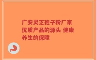 广安灵芝孢子粉厂家 优质产品的源头 健康养生的保障