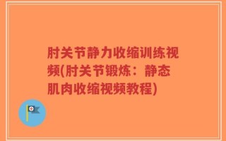 肘关节静力收缩训练视频(肘关节锻炼：静态肌肉收缩视频教程)