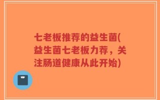 七老板推荐的益生菌(益生菌七老板力荐，关注肠道健康从此开始)