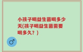 小孩子喝益生菌喝多少天(孩子喝益生菌需要喝多久？)