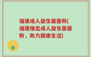 福建成人益生菌菌粉(福建推出成人益生菌菌粉，助力健康生活)