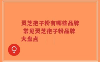 灵芝孢子粉有哪些品牌 常见灵芝孢子粉品牌大盘点