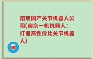 南京国产关节机器人公司(南京一机机器人：打造高性价比关节机器人)