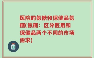 医院的氨糖和保健品氨糖(氨糖：区分医用和保健品两个不同的市场需求)