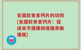 氩弧软骨素钙片的功效(氩弧软骨素钙片：促进关节健康和增强骨骼强度)