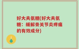 好大夫氨糖(好大夫氨糖：缓解骨关节炎疼痛的有效成分)