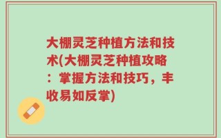大棚灵芝种植方法和技术(大棚灵芝种植攻略：掌握方法和技巧，丰收易如反掌)