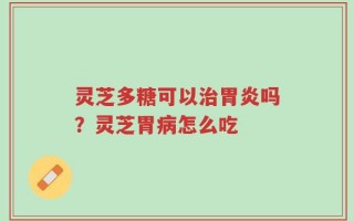灵芝多糖可以治胃炎吗？灵芝胃病怎么吃
