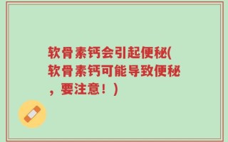 软骨素钙会引起便秘(软骨素钙可能导致便秘，要注意！)