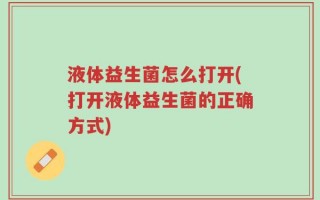 液体益生菌怎么打开(打开液体益生菌的正确方式)