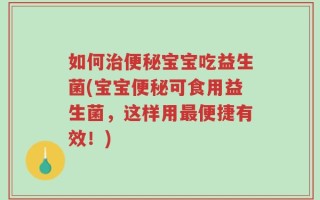 如何治便秘宝宝吃益生菌(宝宝便秘可食用益生菌，这样用最便捷有效！)