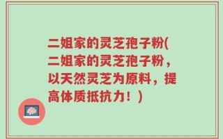 二姐家的灵芝孢子粉(二姐家的灵芝孢子粉，以天然灵芝为原料，提高体质抵抗力！)