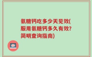 氨糖钙吃多少天见效(服用氨糖钙多久有效？简明查询指南)