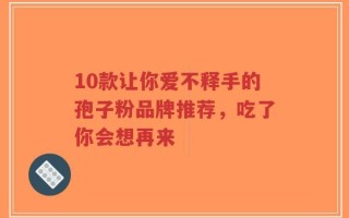 10款让你爱不释手的孢子粉品牌推荐，吃了你会想再来