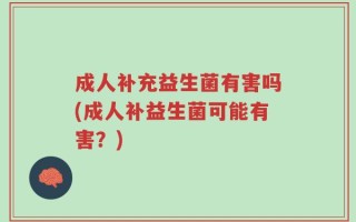成人补充益生菌有害吗(成人补益生菌可能有害？)