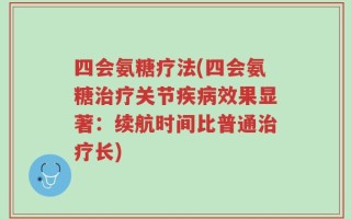 四会氨糖疗法(四会氨糖治疗关节疾病效果显著：续航时间比普通治疗长)