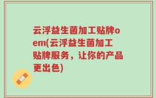 云浮益生菌加工贴牌oem(云浮益生菌加工贴牌服务，让你的产品更出色)
