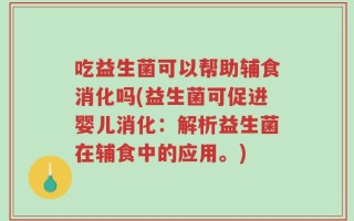 吃益生菌可以帮助辅食消化吗(益生菌可促进婴儿消化：解析益生菌在辅食中的应用。)
