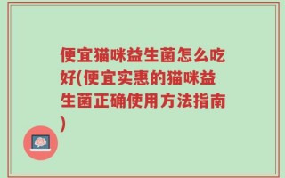 便宜猫咪益生菌怎么吃好(便宜实惠的猫咪益生菌正确使用方法指南)