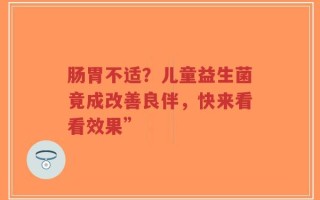 肠胃不适？儿童益生菌竟成改善良伴，快来看看效果”