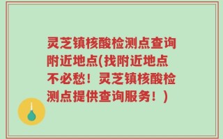 灵芝镇核酸检测点查询附近地点(找附近地点不必愁！灵芝镇核酸检测点提供查询服务！)
