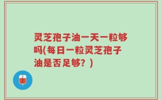 灵芝孢子油一天一粒够吗(每日一粒灵芝孢子油是否足够？)