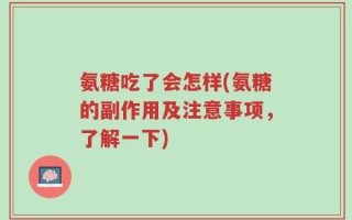 氨糖吃了会怎样(氨糖的副作用及注意事项，了解一下)