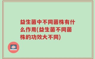 益生菌中不同菌株有什么作用(益生菌不同菌株的功效大不同)