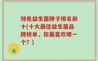特色益生菌牌子排名前十(十大最佳益生菌品牌榜单，你最喜欢哪一个？)