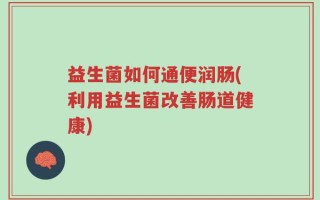 益生菌如何通便润肠(利用益生菌改善肠道健康)
