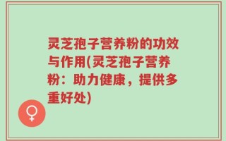 灵芝孢子营养粉的功效与作用(灵芝孢子营养粉：助力健康，提供多重好处)