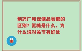 制药厂和保健品氨糖的区别？氨糖是什么，为什么说对关节有好处
