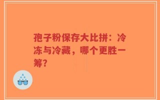 孢子粉保存大比拼：冷冻与冷藏，哪个更胜一筹？