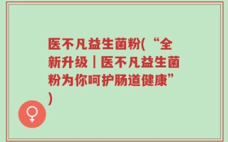 医不凡益生菌粉(“全新升级｜医不凡益生菌粉为你呵护肠道健康”)