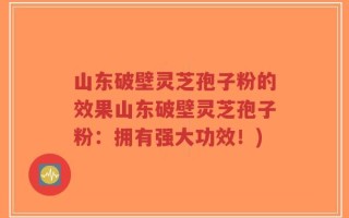 山东破壁灵芝孢子粉的效果山东破壁灵芝孢子粉：拥有强大功效！)