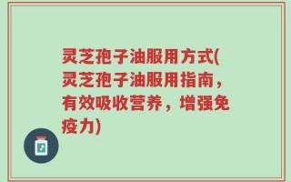 灵芝孢子油服用方式(灵芝孢子油服用指南，有效吸收营养，增强免疫力)
