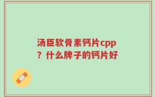 汤臣软骨素钙片cpp？什么牌子的钙片好