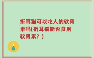 折耳猫可以吃人的软骨素吗(折耳猫能否食用软骨素？)