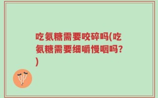 吃氨糖需要咬碎吗(吃氨糖需要细嚼慢咽吗？)