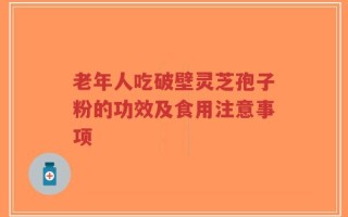 老年人吃破壁灵芝孢子粉的功效及食用注意事项