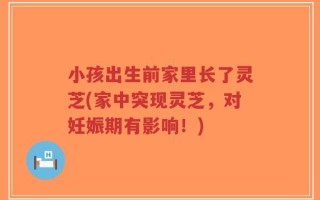 小孩出生前家里长了灵芝(家中突现灵芝，对妊娠期有影响！)