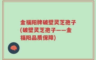 金福阳牌破壁灵芝孢子(破壁灵芝孢子——金福阳品质保障)