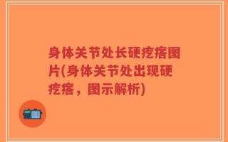 身体关节处长硬疙瘩图片(身体关节处出现硬疙瘩，图示解析)