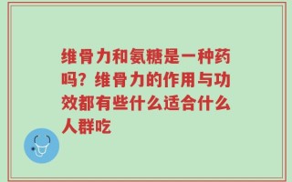 维骨力和氨糖是一种药吗？维骨力的作用与功效都有些什么适合什么人群吃