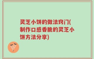 灵芝小饼的做法窍门(制作口感香脆的灵芝小饼方法分享)