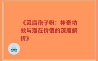 《灵腐孢子粉：神奇功效与潜在价值的深度解析》