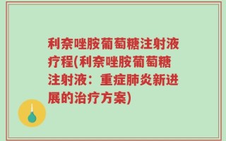 利奈唑胺葡萄糖注射液疗程(利奈唑胺葡萄糖注射液：重症肺炎新进展的治疗方案)