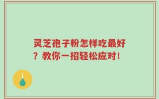 灵芝孢子粉怎样吃最好？教你一招轻松应对！